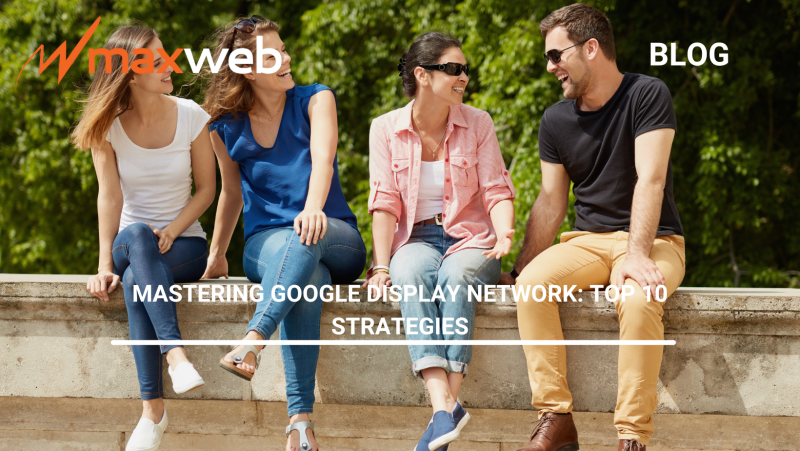 Mastering Google Display Network: Top 10 Strategies | MaxWeb Inc